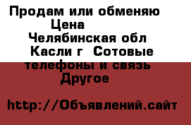Продам или обменяю  › Цена ­ 4 000 - Челябинская обл., Касли г. Сотовые телефоны и связь » Другое   